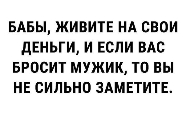 БАБЫ ЖИВИТЕ НА свои дЕНЬГИ и ЕСЛИ ВАС вросит мужик то вы НЕ сильно ЗАМЕТИТЕ