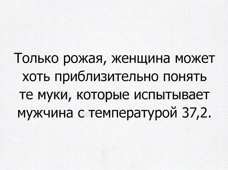 Только рожая женщина может хоть приблизительно понять те муки которые испытывает мужчина с температурой 372