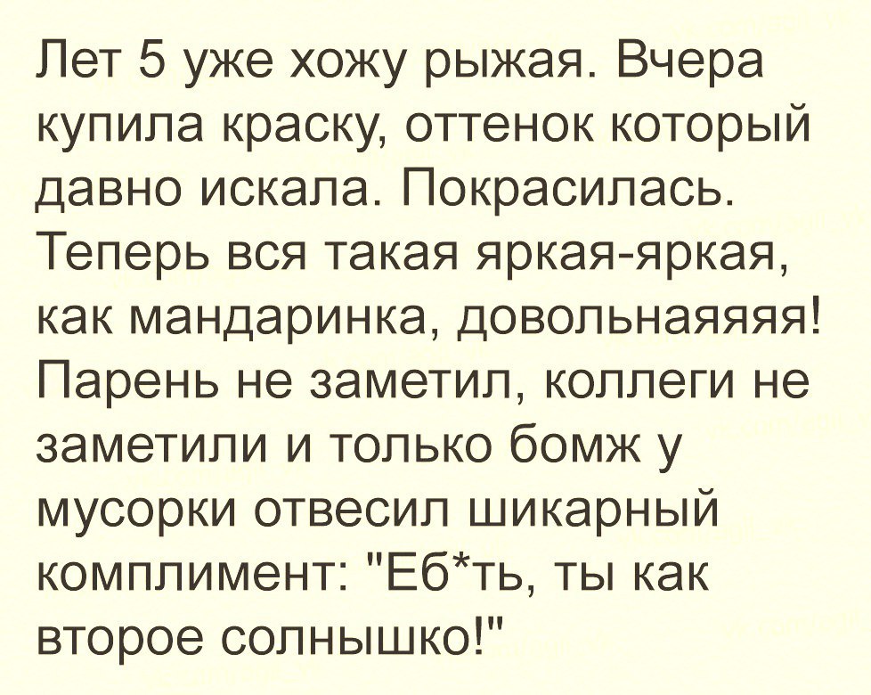 Лет 5 уже хожу рыжая Вчера купила краску оттенок который давно искала Покрасипась Теперь вся такая яркаяяркая как мандаринка довольнаяяяя Парень не заметил коллеги не заметили и только бомж у мусорки отвесип шикарный комплимент Ебть ты как второе солнышко