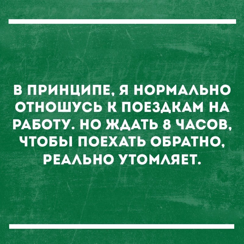 В ПРИНЦИПЕ Я НОРМААЬНО ОТНОШУСЬ К ПОЕЗАКАМ НА РАБОТУ НО ЖААТЬ 8 ЧАСОВ ЧТОБЫ ПОЕХАТЬ ОБРАТНО РЕААЬНО УТОМАЯЕТ