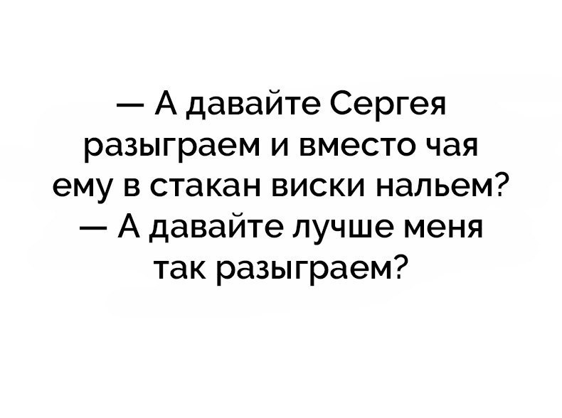А давайте Сергея разыграем и вместо чая ему в стакан виски нальем А давайте лучше меня так разыграем