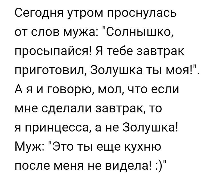Сегодня утром проснулась от слов мужа Солнышко просыпайся Я тебе завтрак приготовил Золушка ты моя А я и говорю мол что если мне сделали завтрак то я принцесса а не Золушка Муж Это ты еще кухню после меня не видела