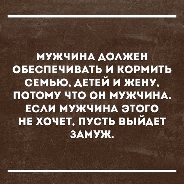 МУЖЧИНА АОАЖЕН оввспвчивпь и кормить семью АЕТЕЙ и жену потому что он мужчин ЕСАИ мужчи этого нв хочет пусть ВЫЙАЕТ зАмуж