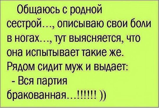 общаюсь с родной сестрой описываю свои боли в ногах тут выясняется что она испытывает такие же Рядом сидит муж и выдает Вся партия бракованная