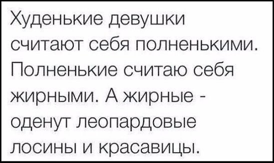 Худенькие девушки считают себя попненькими Полненькие считаю себя жирными А жирные оденут пеопардовые лосины и красавицы