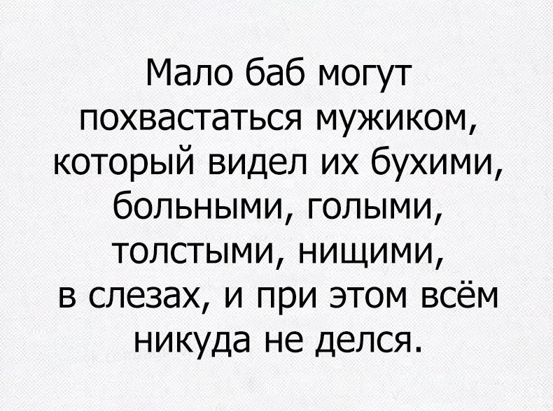 Мало баб могут похвастаться мужиком который видел их бухими больными голыми толстыми нищими в слезах и при этом всём никуда не делся
