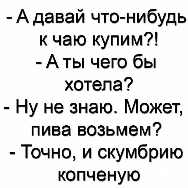 А давай что нибудь к чаю купим А ты чего бы хотела Ну не знаю Может пива возьмем Точно и скумбрию копченую