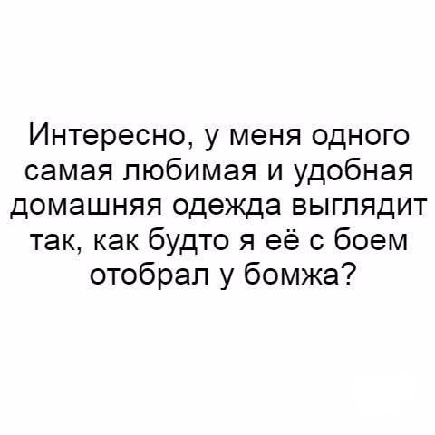 Интересно у меня одного самая любимая и удобная домашняя одежда выглядит так как будто я её с боем отобрал у бомжа