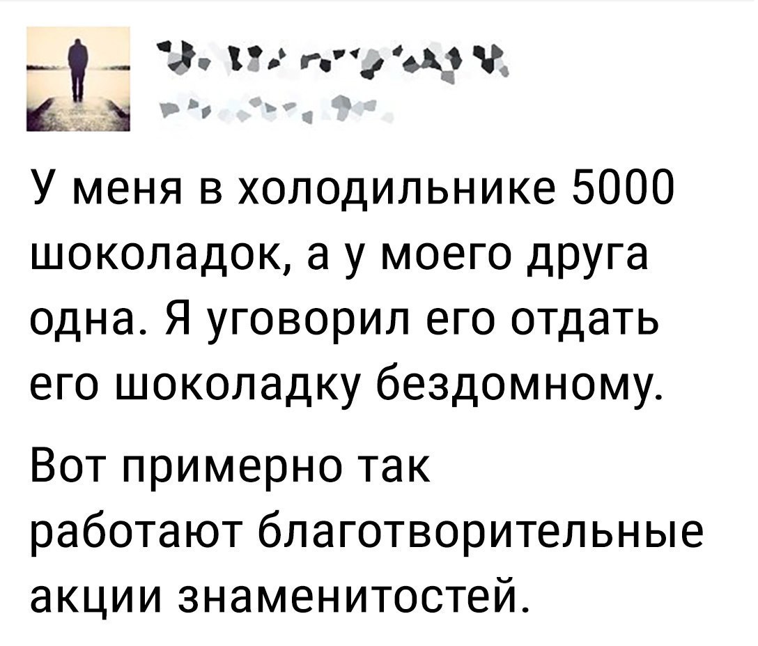 г А _ Е У меня в холодильнике 5000 шоколадок а у моего друга одна Я уговорил его отдать его шоколадку бездомному Вот примерно так работают благотворительные акции знаменитостей