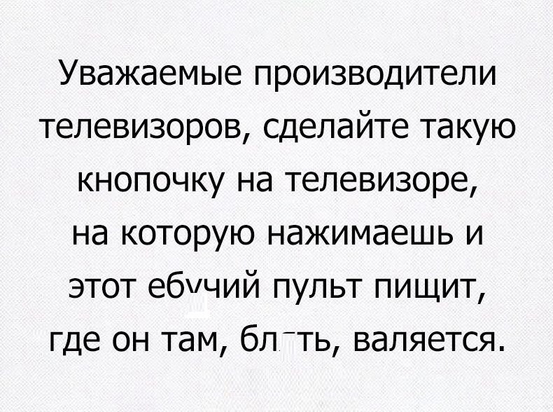 Уважаемые производители телевизоров сделайте такую кнопочку на телевизоре на которую нажимаешь и этот ебучий пульт пищит где он там бл _ть валяется