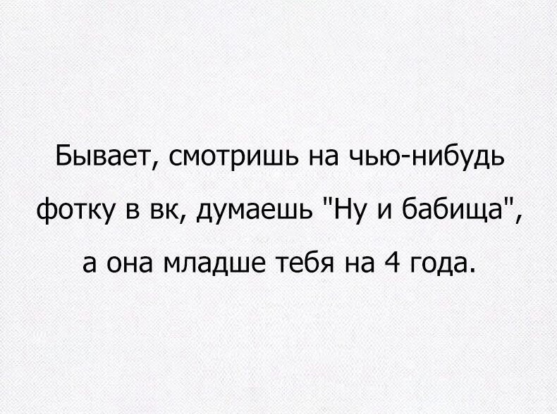 Бывает смотришь на чью нибудь фотку в вк думаешь Ну и бабища а она младше тебя на 4 года