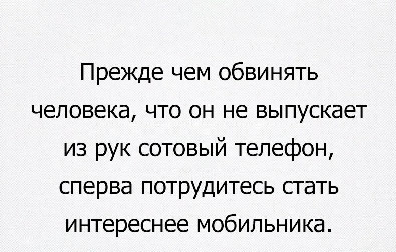 Прежде чем обвинять человека что он не выпускает из рук сотовый телефон сперва потрудитесь стать интереснее мобильника