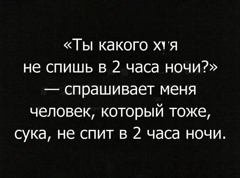 Ты какого хчя не спишь в 2 часа ночи спрашивает меня человек который тоже сука не спит в 2 часа ночи