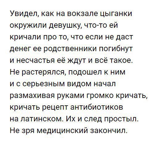 Увидел как на вокзале цыганки окружили девушку что то ей кричали про то что если не даст денег ее родственники погибнут и несчастья её ждут и всё такое Не растерялся подошел к ним и с серьезным видом начал размахивая руками громко кричать кричать рецепт антибиотиков на латинском Их и след простыл Не зря медицинский закончил
