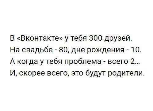В Вконтакте у тебя 300 друзей На свадьбе 80 дне рождения 10 А когда у тебя проблема всего 2 И скорее всего это будут родители
