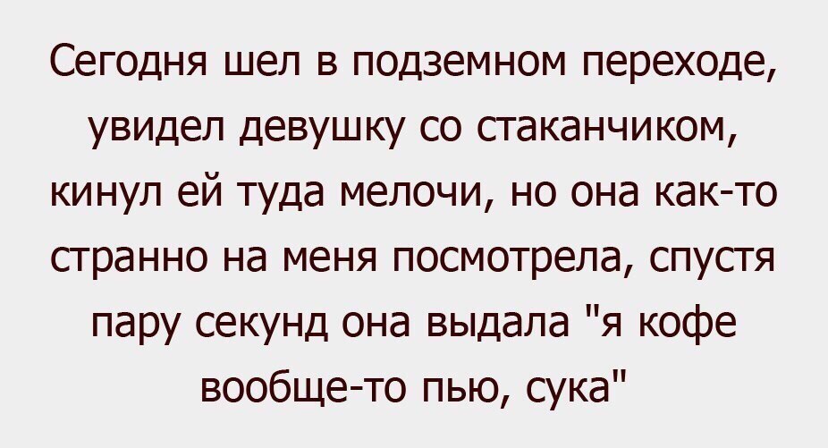 Сегодня шел в подземном переходе увидел девушку со стаканчиком кинул ей туда мелочи но она как то странно на меня посмотрела спустя пару секунд она выдала я кофе вообще то пью сука