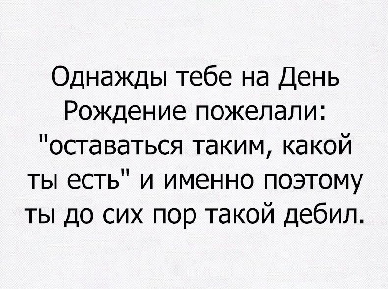 Однажды тебе на День Рождение пожелали оставаться таким какой ты есть и именно поэтому ты до сих пор такой дебил