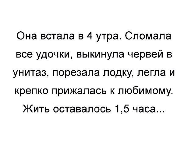 Она встала в 4 утра Сломапа все удочки выкинула червей в унитаз порезала лодку легла и крепко прижалась к любимому Жить оставалось 15 часа