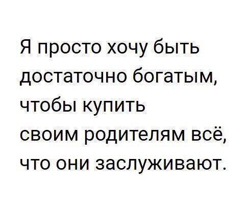 Я просто хочу быть достаточно богатым чтобы купить своим родителям всё что они заслуживают