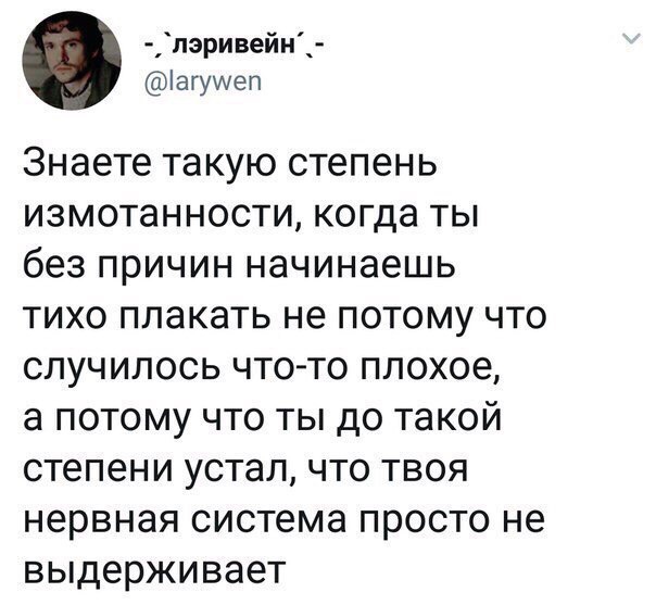пэривейн іагуууеп Знаете такую степень измотанности когда ты без причин начинаешь тихо плакать не потому что случилось что то плохое а потому что ты до такой степени устал что твоя нервная система просто не выдерживает