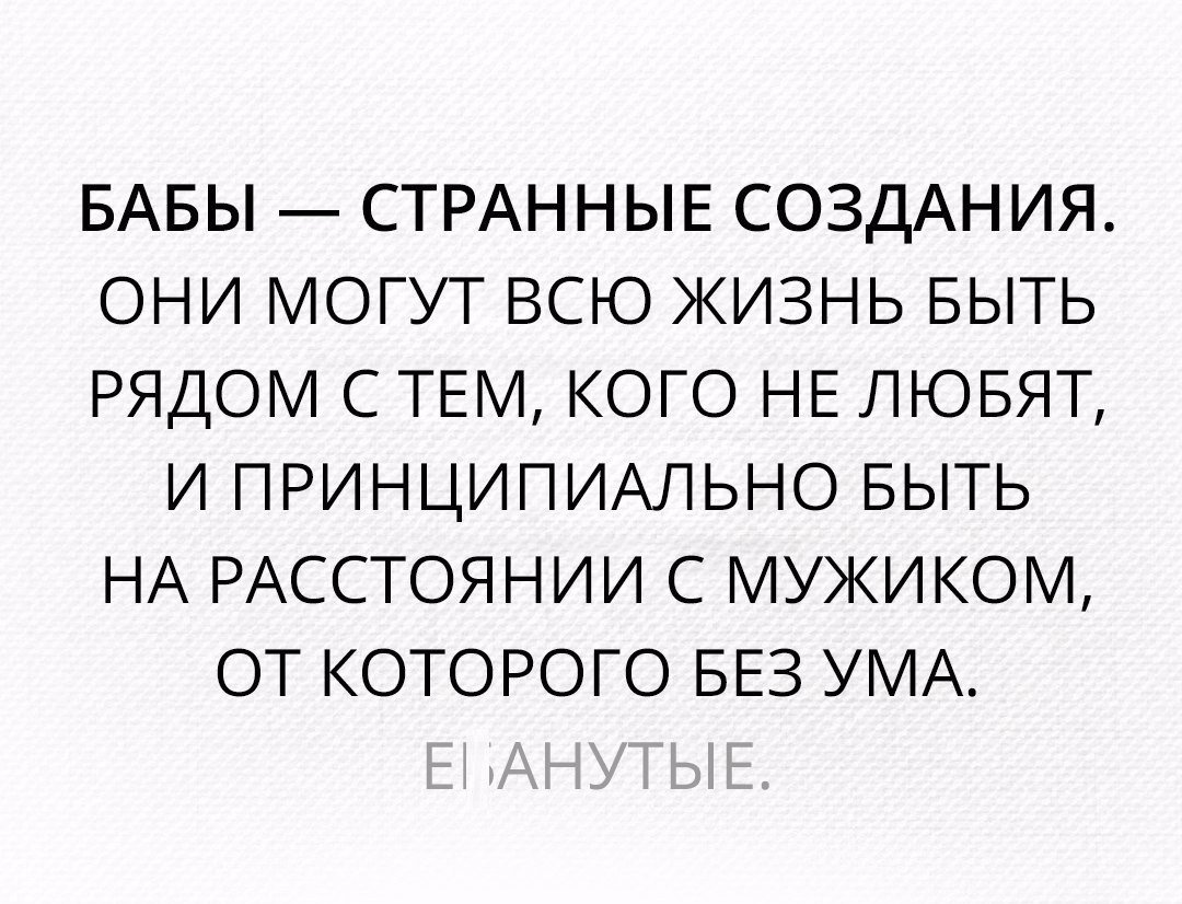 БАБЫ СТРАННЫЕ СОЗДАНИЯ ОНИ МОГУТ ВСЮ ЖИЗНЬ БЫТЬ РЯДОМ С ТЕМ КОГО НЕ ЛЮБЯТ И ПРИНЦИПИАЛЬНО БЫТЬ НА РАССТОЯНИИ С МУЖИКОМ ОТ КОТОРОГО БЕЗ УМА