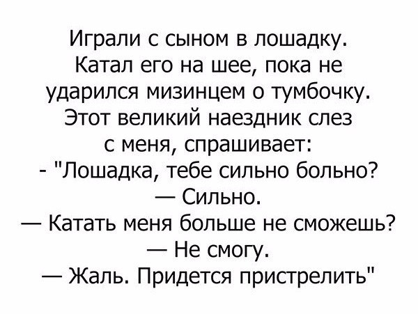 Играли с сыном в лошадку Катал его на шее пока не ударился мизинцем о тумбочку Этот великий наездник слез с меня спрашивает Лошадка тебе сильно больно Сильно Катать меня больше не сможешь Не смогу Жаль Придется пристрелить
