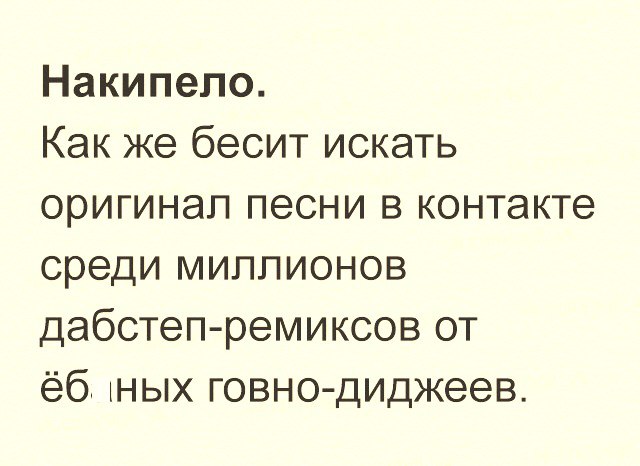 Накипело Как же бесит искать оригинал песни в контакте среди миллионов дабстеп ремиксов от ёб тных говно диджеев