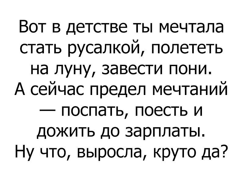 Вот в детстве ты мечтала стать русалкой полететь на луну завести пони А сейчас предел мечтаний _ ПОСПдТЬ ПОЗСТЬ И дожить до зарплаты Ну что выросла круто да