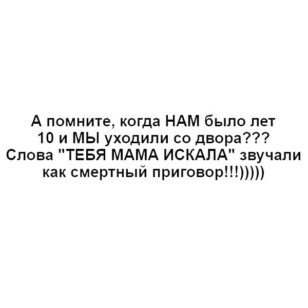 А помните когда НАМ было лет 10 и мы уходили со двора Слова ТЕБЯ МАМА ИСКАПА звучали как смертный приговор