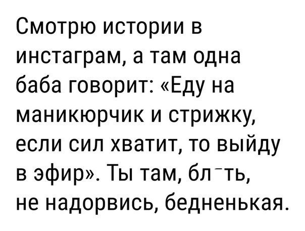 Смотрю истории в инстаграм а там одна баба говорит Еду на маникюрчик и стрижку если сил хватит то выйду в эфир Ты там блть не надорвись бедненькая