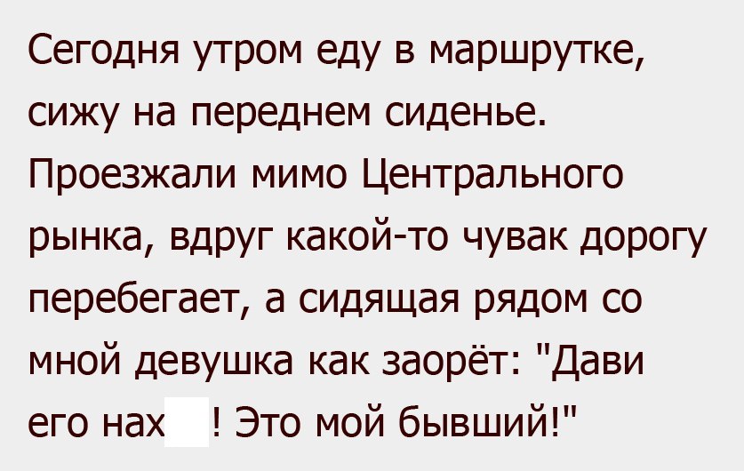 Сегодня утром еду в маршрутке сижу на переднем сиденье Проезжали мимо Центрального рынка вдруг какой то чувак дорогу перебегает а сидящая рядом со мной девушка как заорёт Дави его нах Это мой бывший