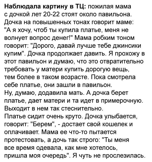 Наблюдала картину в ТЦ пожилая мама с дочкой лет 20 22 стоят около павильона Дочка на повышенных тонах говорит маме А я хочу чтоб ты купила платье меня не волнует вопрос денег Мама робким тоном говорит Дорого давай лучше тебе джинсики купим Дочка продолжает давить Я прохожу в этот павильон и думаю что это отвратительно требовать у матери купить дорогую вещь тем более в таком возрасте Пока смотрела