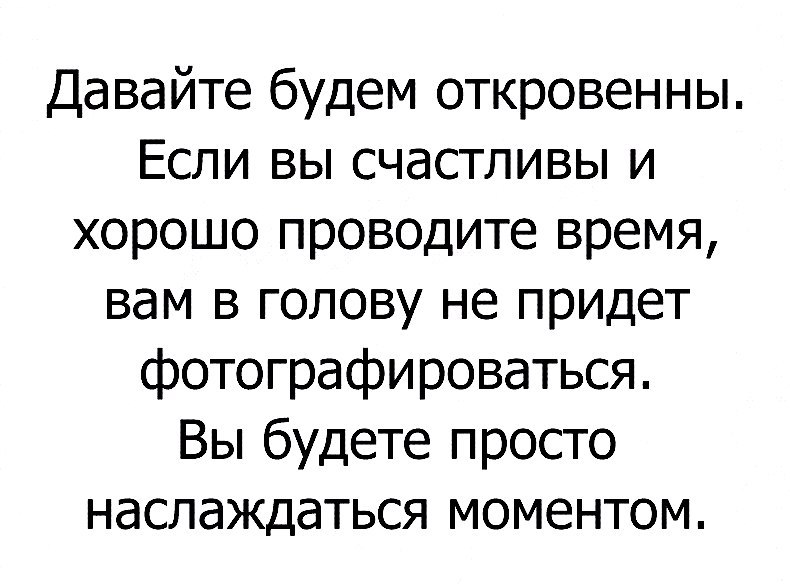Давайте будем откровенны Если вы счастливы и хорошо проводите время вам в голову не придет фотографироваться Вы будете просто наслаждаться моментом