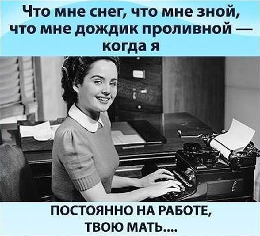 Что мне снег что мне зной что мне дождик проливной когда я постоянно НА РАБОТЕ твою МАТЬ