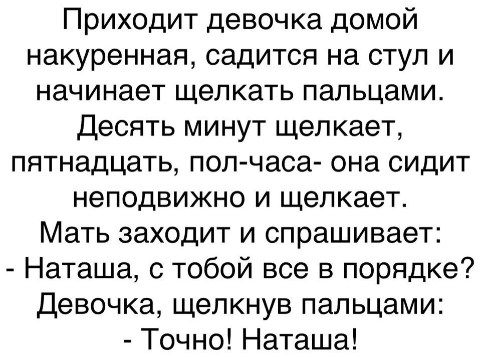 Приходит девочка домой накуренная садится на стул и начинает щелкать пальцами Десять минут щелкает пятнадцать пол часа она сидит неподвижно и щелкает Мать заходит и спрашивает Наташа с тобой все в порядке Девочка щелкнув пальцами Точно Наташа