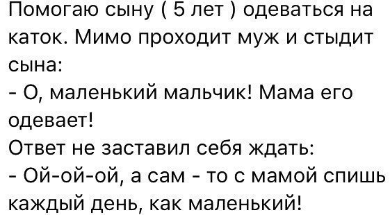 Помогаю сыну 5 лет одеваться на каток Мимо проходит муж и стыдит сына О маленький мальчик Мама его одевает Ответ не заставил себя ждать Ой ой ой а сам то с мамой спишь каждый день как маленький