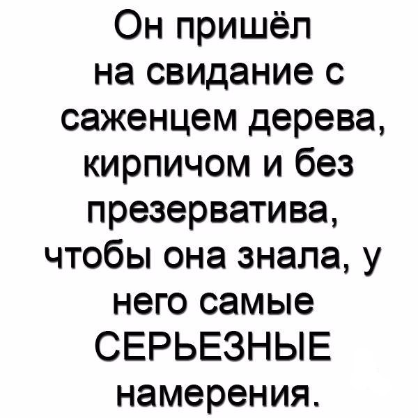 Он пришёл на свидание с саженцем дерева кирпичом и без презерватива чтобы она знала у него самые СЕРЬЕЗНЫЕ намерения