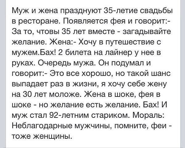 Муж и жена празднуют 35летие свадьбы в ресторане Появляется фея и говорит За то чтовы 35 лет вместе загадывайте желание Жена Хочу в путешествие с мужемБах 2 билета на лайнер у нее в руках Очередь мужа Он подумал и говорит Это все хорошо но такой шанс выпадает раз в жизни я хочу себе жену на 30 лет моложе Жена в шоке фея в шоке но желание есть желание Бах И муж стал 92летним стариком Мораль Неблаго