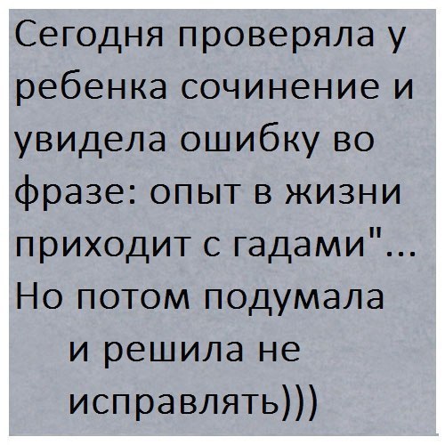 Сегодня проверяла у ребенка сочинение и увидела ошибку во фразе опыт в жизни приходит с гадами Но потом подумала и решила не исправлять