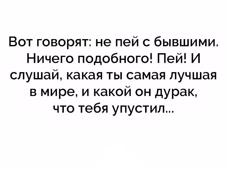 Вот говорят не пей с бывшими Ничего подобного Пей И слушай какая ты самая лучшая в мире и какой он дурак что тебя упустил