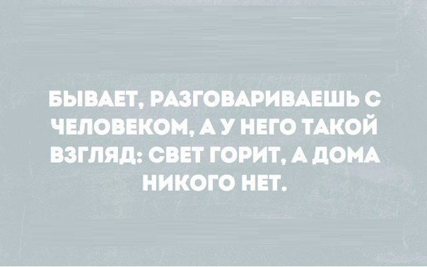 БЫВАЕТ РАЗГОВАРИВАЕШЬ О ЧЕЛОВЕКОМ А У НЕГО ТАКОЙ ВЗГЛЯД СВЕТ ГОРИТ А дОМА НИКОГО НЕТ