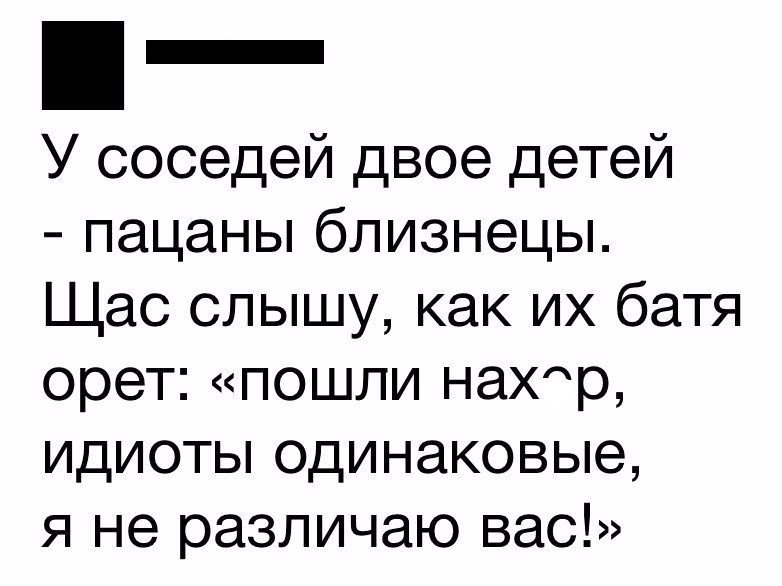 _ У соседей двое детей пацаны близнецы Щас слышу как их батя орет пошли наХр идиоты одинаковые я не различаю вас
