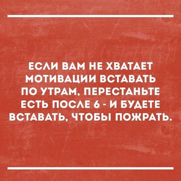 ЕСАИ ВАМ НЕ ХВАТАЕТ МОТИВАЦИИ ВСТАВАТЬ ПО УТРАМ ПЕРЕСТАНЬТЕ ЕСТЬ ПОСАЕ 6 И БУАЕТЕ ВСТАВАТЬ ЧТОБЫ ПОЖРАТЬ