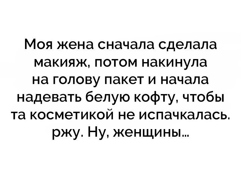Моя жена сначала сделала макияж потом накинула на голову пакет и начала надевать белую кофту чтобы та косметикой не испачкалась ржу Ну женщины