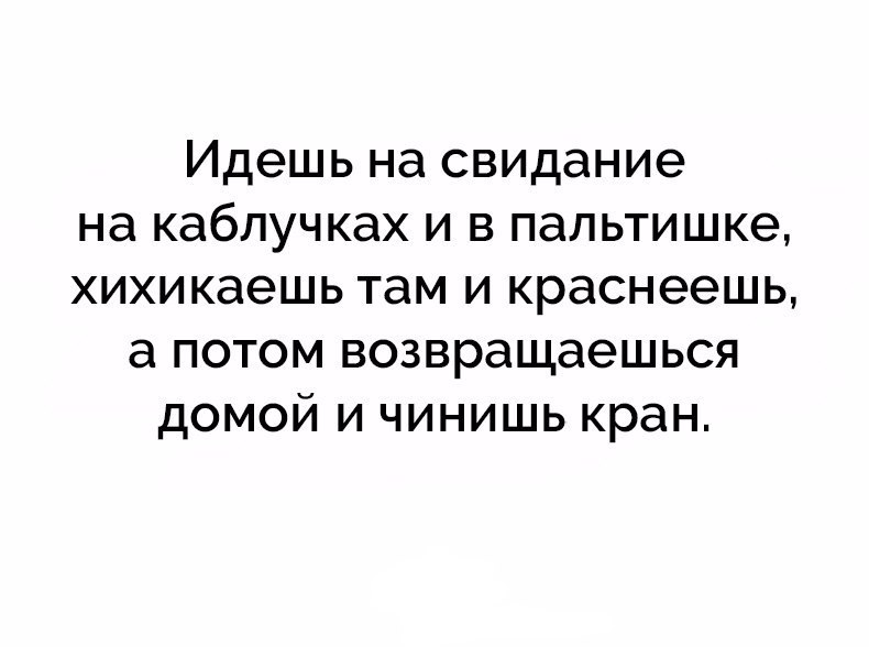 Идешь на свидание на каблучках и в пальтишке хихикаешь там и краснеешь а потом возвращаешься домой и чинишь кран