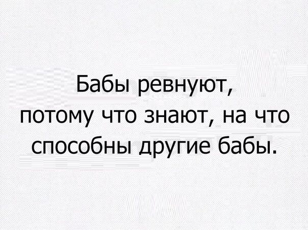 Бабы ревнуют потому что знают на что способны другие бабы
