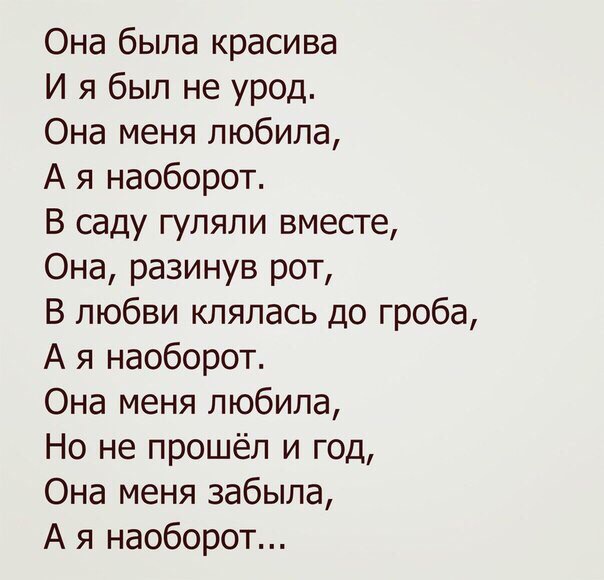 Она была красива И я был не урод Она меня любила А я наоборот В саду гуляли вместе Она разинув рот В любви клялась до гроба А я наоборот Она меня любила Но не прошёл и год Она меня забыла А я наоборот