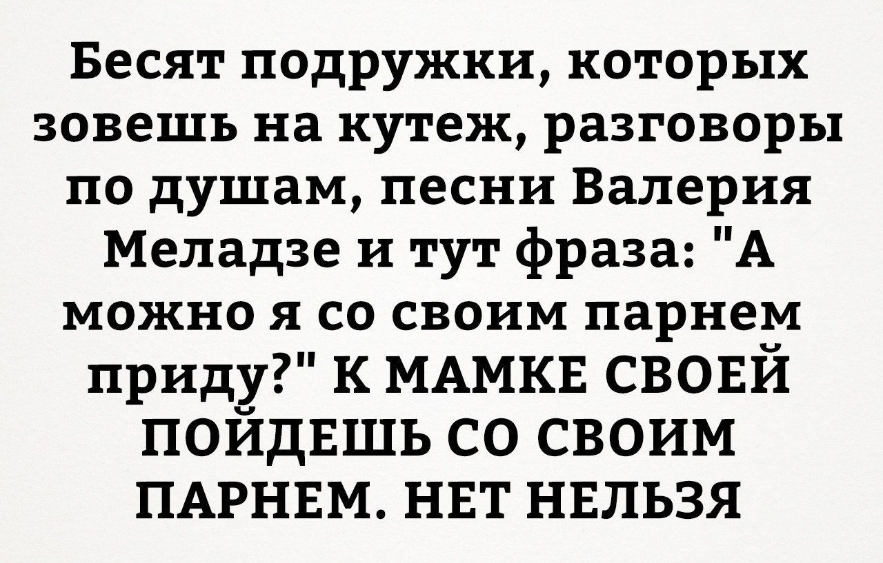Бесят подружки которых зовешь на КУТ6Ж раЗГОВОРЬ1 по душам песни Валерия Меладзе и тут фраза А МОЖНО Я СО СВОИМ парнем приду к МАМКЕ свовй ПОЙДЕШЬ со своим ПАРНЕМ нвт нвльзя