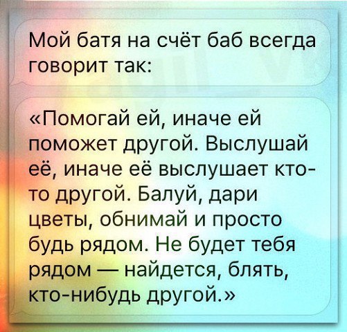 Мой батя на счёт баб всегда говорит так Помогай ей иначе ей сможет другой Выслушай иначе её выслушает кто гой Бапуй дари обнимай и просто дом Не будет тебя найдется блять