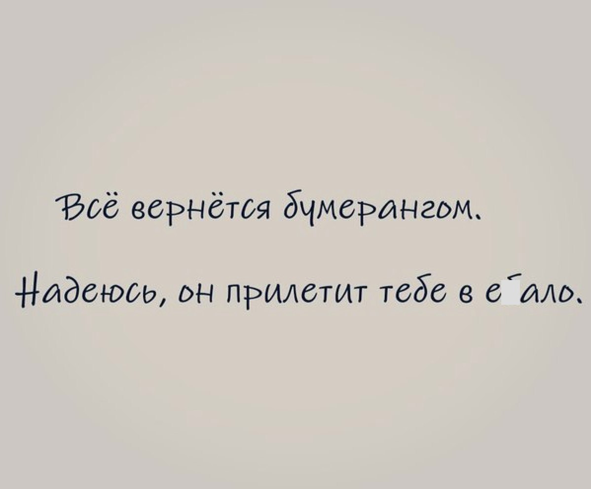 Воё вернётся бчмерангож Надешов он придетит тебе в ддла